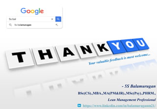 - 5S Balamurugan
BSc(CS).,MBA.,MA(PM&IR).,MSc(Psy).,PHRM.,
Lean Management Professional
https://www.linkedin.com/in/balamuruganm21/
 