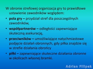 W obronie strefowej organizacja gry to prawidłowe
ustawienie zawodników względem:
• pola gry – przydział stref dla poszcze...