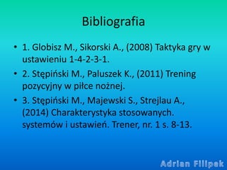 Bibliografia
• 1. Globisz M., Sikorski A., (2008) Taktyka gry w
ustawieniu 1-4-2-3-1.
• 2. Stępiński M., Paluszek K., (201...
