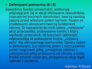 • Defensywni pomocnicy (6 i 8)
Zawodnicy bardzo uniwersalni, asekurują
włączających się w akcje ofensywne zawodników
(najc...