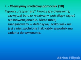 • - Ofensywny środkowy pomocnik (10)
Typowy „reżyser gry”, tworzy grę ofensywną,
zazwyczaj bardzo kreatywny, potrafiący za...