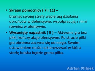 • Skrajni pomocnicy ( 7 i 11) –
broniąc swojej strefy wspierają działania
obrońców w defensywie, współpracują z nimi
równi...