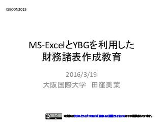 MS-ExcelとYBGを利用した
財務諸表作成教育
2016/3/19
大阪国際大学 田窪美葉
ISECON2015
本資料はクリエイティブ・コモンズ 表示 4.0 国際 ライセンスの下に提供されています。
 