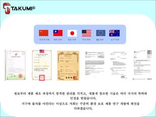 원료부터 제품 제조 과정까지 엄격한 관리를 거치고, 새롭게 창조한 기술은 여러 국가의 특허와
인정을 받았습니다.
지구와 물자를 아낀다는 이념으로 저희는 꾸준히 환경 보호 제품 연구 개발에 최선을
다하겠습니다.
중국어 특허 대만 특허 호주 특허일본 특허 미국 특허 EU 특허
 