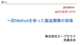 〜匠Methodを使った製品開発の現場
株式会社ビープラウド
佐藤治夫
2019/9/14
@匠の夏祭り2018
 