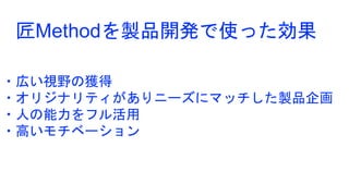 ・広い視野の獲得
・オリジナリティがありニーズにマッチした製品企画
・人の能力をフル活用
・高いモチベーション
匠Methodを製品開発で使った効果
 