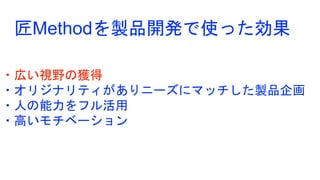 ・広い視野の獲得
・オリジナリティがありニーズにマッチした製品企画
・人の能力をフル活用
・高いモチベーション
匠Methodを製品開発で使った効果
 