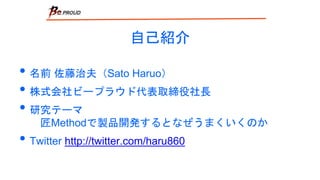自己紹介
• 名前 佐藤治夫（Sato Haruo）
• 株式会社ビープラウド代表取締役社長
• 研究テーマ
匠Methodで製品開発するとなぜうまくいくのか
• Twitter http://twitter.com/haru860
 