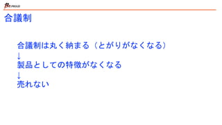 合議制
合議制は丸く納まる（とがりがなくなる）
↓
製品としての特徴がなくなる
↓
売れない
 