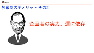 独裁制のデメリット その2
企画者の実力、運に依存
 