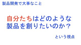 自分たちはどのような
製品を創りたいのか？
製品開発で大事なこと
という視点
 