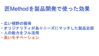 ・広い視野の獲得
・オリジナリティがありニーズにマッチした製品企画
・人の能力をフル活用
・高いモチベーション
匠Methodを製品開発で使った効果
 