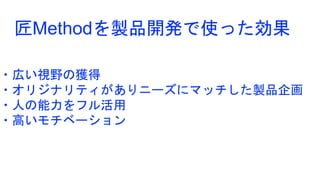 ・広い視野の獲得
・オリジナリティがありニーズにマッチした製品企画
・人の能力をフル活用
・高いモチベーション
匠Methodを製品開発で使った効果
 