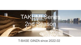 TAKUMI Series
2nd Season
T-BASE GINZA since 2022.02
 