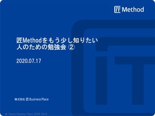 匠Methodをもう少し知りたい
人のための勉強会 ②
2020.07.17
© Takumi Business Place 2009-2019
 