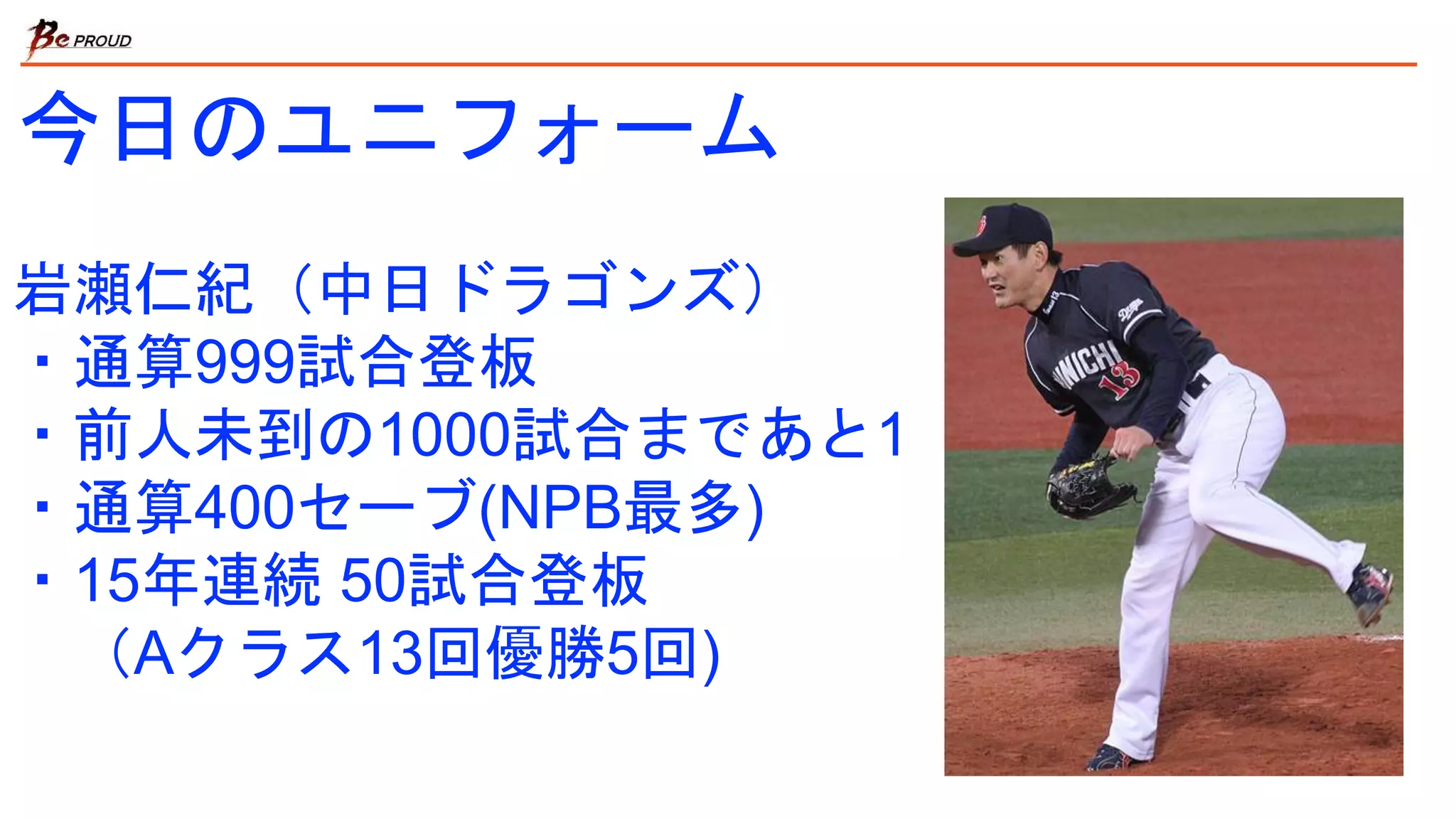 今日のユニフォーム
岩瀬仁紀（中日ドラゴンズ）
・通算999試合登板
・前人未到の1000試合まであと1
・通算400セーブ(NPB最多)
・15年連続 50試合登板
（Aクラス13回優勝5回)
 