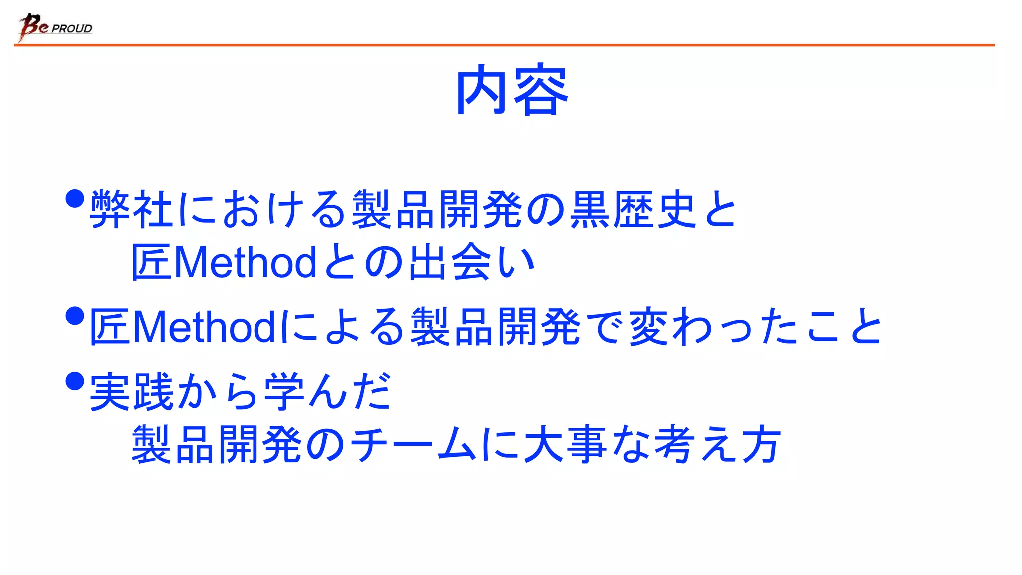内容
•弊社における製品開発の黒歴史と
匠Methodとの出会い
•匠Methodによる製品開発で変わったこと
•実践から学んだ
製品開発のチームに大事な考え方
 