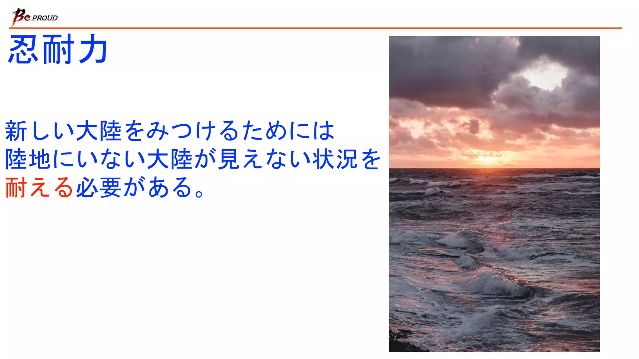 新しい大陸をみつけるためには
陸地にいない大陸が見えない状況を
耐える必要がある。
忍耐力
 