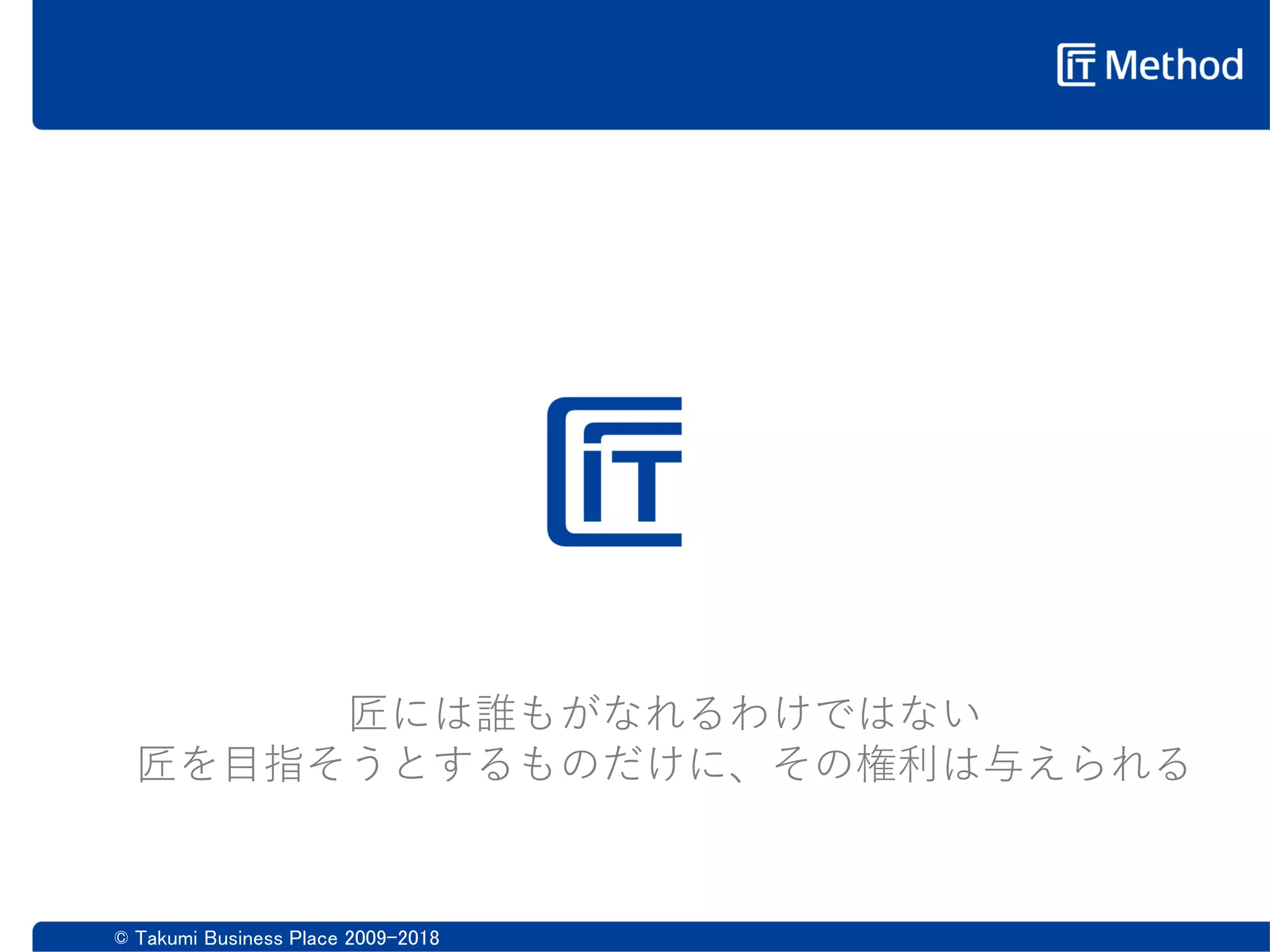© Takumi Business Place 2009-2018
匠には誰もがなれるわけではない
匠を目指そうとするものだけに、その権利は与えられる
匠
 