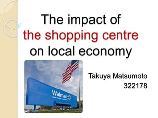 The impact of
the shopping centre
on local economy
Takuya Matsumoto
322178
 