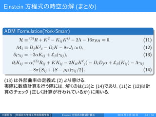 Einstein 方程式の時空分解 (まとめ)
ADM Formulation(York-Smarr)
H ≡ (3)
R + K2
− KijKij
− 2Λ − 16πρH ≈ 0, (11)
Mi ≡ DjKj
i − DiK − 8πJ...