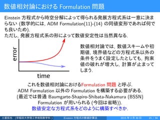 数値相対論における Formulation 問題
Einstein 方程式から時空分解によって得られる発展方程式系は一意に決ま
らない (数学的には, ADM Formulation(11)-(14) の同値変形であれば何で
も良いため).
た...