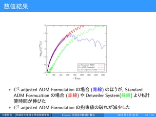 数値結果
▶ C2-adjusted ADM Formulation の場合 (青線) のほうが, Standard
ADM Formualtion の場合 (赤線) や Detweiler System(緑線) よりも計
算時間が伸びた
▶ ...
