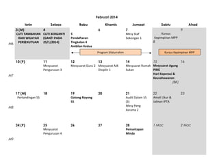 Februari 2014
Isnin
3 (M)
CUTI TAMBAHAN
HARI WILAYAH
M6 PERSEKUTUAN

Selasa
4
CUTI BERGANTI
(GANTI PADA
25/1/2014)

Rabu
5
Pendaftaran
Tingkatan 4
Ambilan Kedua

Khamis
6

Jumaat
7
Mesy Staf
Sokongan 1

Sabtu
Kursus
Kepimpinan MPP
8

Program Silaturrahim

Ahad
9

Kursus Kepimpinan MPP

10 (P)

11
Mesyuarat
Pengurusan 3

12
13
Mesyuarat Guru 2 Mesyuarat AJK
Disiplin 1

15
16
14
Mesyuarat Rumah Mesyuarat Agung
PIBG
Sukan
Hari Koperasi &
Keusahawanan
(BK)

17 (M)
Pertandingan 5S

18

19
Gotong Royong
5S

20

21
Audit Dalam 5S
(3)
Mesy Peng
Asrama 2

22
Amali Ukur &
Jalinan IPTA

23

24 (P)

25
Mesyuarat
Pengurusan 4

26

27

28
Pemantapan
Minda

1 Mac

2 Mac

M7

M8

M9

 
