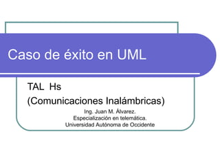 Caso de éxito en UML TAL Hs (Comunicaciones Inalámbricas) Ing. Juan M. Álvarez. Especialización en telemática. Universidad Autónoma de Occidente 