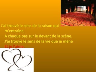 J'ai trouvé le sens de la raison qui
   m'entraîne,
   A chaque pas sur le devant de la scène.
   J'ai trouvé le sens de la vie que je mène
   Et je l'aime.
 
