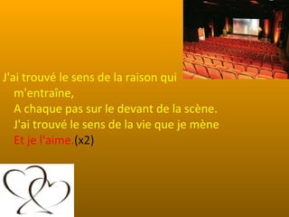 J'ai trouvé le sens de la raison qui
   m'entraîne,
   A chaque pas sur le devant de la scène.
   J'ai trouvé le sens de la vie que je mène
   Et je l'aime.(x2)
 