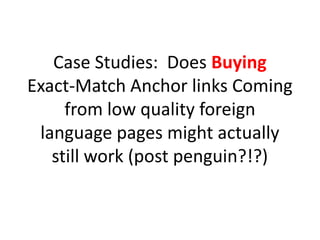 Case Studies: Does Buying
Exact-Match Anchor links Coming
     from low quality foreign
 language pages might actually
   still work (post penguin?!?)
 