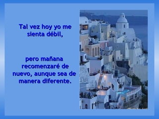 Tal vez hoy yo me sienta débil, pero mañana  recomenzaré de nuevo, aunque sea de  manera diferente. 