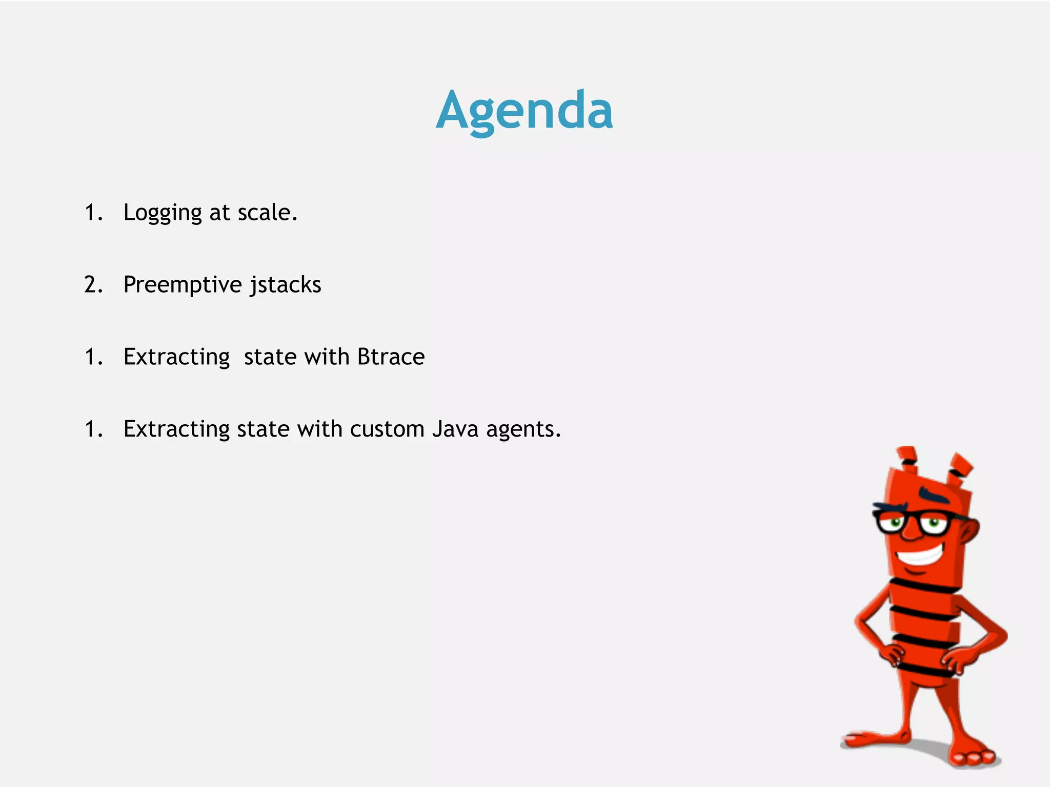 Agenda 1. Logging at scale. 2. Preemptive jstacks 1. Extracting state with Btrace 1. Extracting state with custom Java agents. 