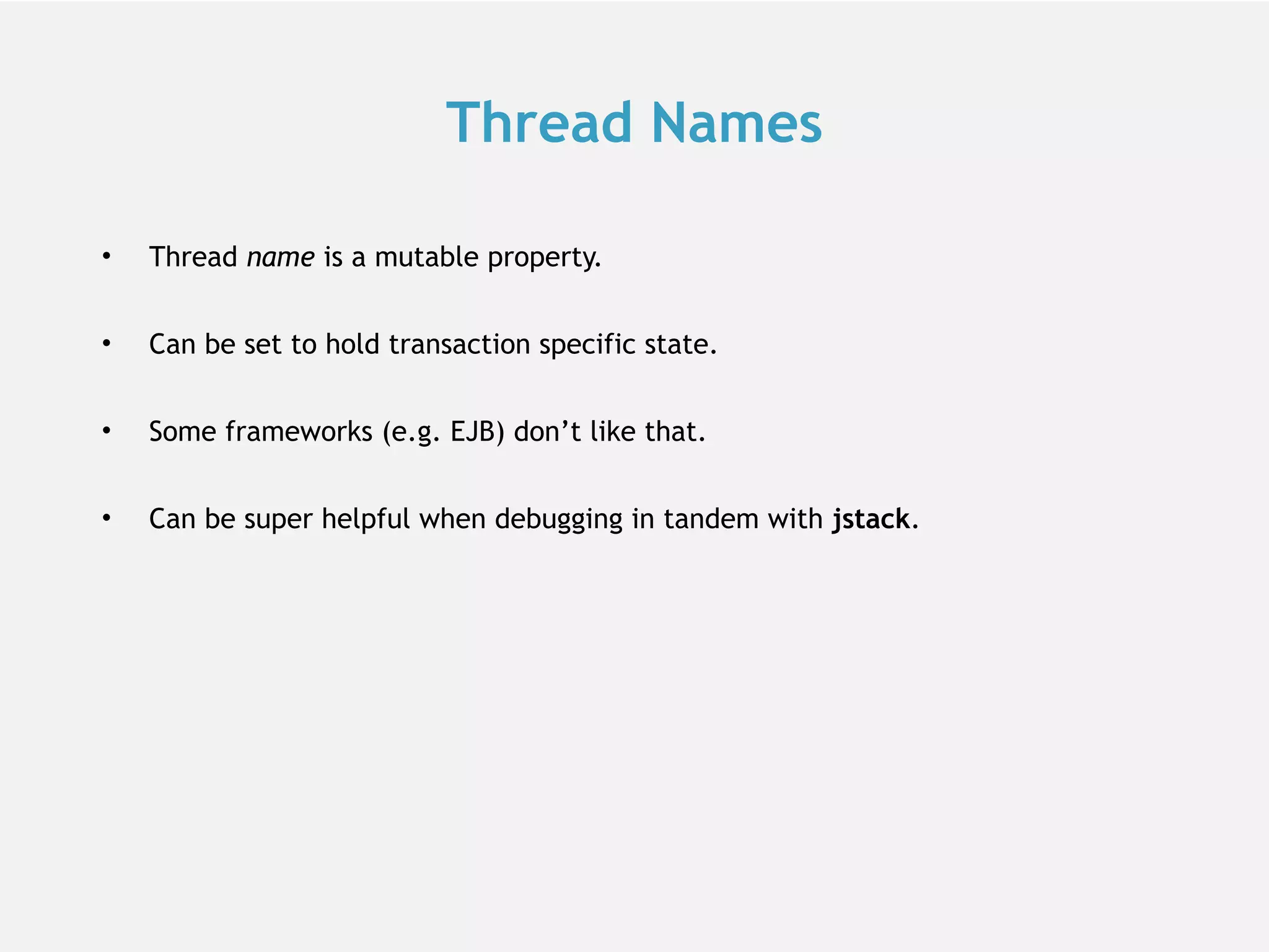 Thread Names • Thread name is a mutable property. • Can be set to hold transaction specific state. • Some frameworks (e.g. EJB) don’t like that. • Can be super helpful when debugging in tandem with jstack. 