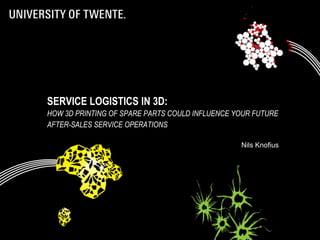 SERVICE LOGISTICS IN 3D:
HOW 3D PRINTING OF SPARE PARTS COULD INFLUENCE YOUR FUTURE
AFTER-SALES SERVICE OPERATIONS
Nils Knofius
 