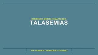 R1H VENANCIO HERNANDEZ ANTONIO
TALASEMIAS
RESIDENCIA MEDICA HEMATOLOGIA
 