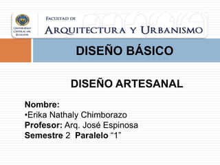 DISEÑO ARTESANAL
DISEÑO BÁSICO
Nombre:
•Erika Nathaly Chimborazo
Profesor: Arq. José Espinosa
Semestre 2 Paralelo “1”
 