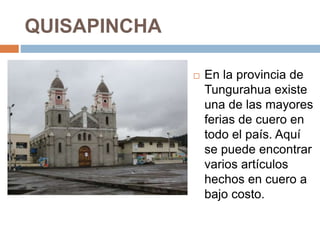 QUISAPINCHA
 En la provincia de
Tungurahua existe
una de las mayores
ferias de cuero en
todo el país. Aquí
se puede encontrar
varios artículos
hechos en cuero a
bajo costo.
 
