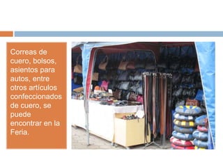 Correas de
cuero, bolsos,
asientos para
autos, entre
otros artículos
confeccionados
de cuero, se
puede
encontrar en la
Feria.
 