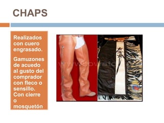 CHAPS
Realizados
con cuero
engrasado.
Gamuzones
de acuedo
al gusto del
comprador
con fleco o
sensillo.
Con cierre
o
mosquetón
 