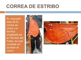 CORREA DE ESTRIBO
EL repujado
esta de la
correa es
única. La
técnica
empleada es
la Técnica del
Pulso, la cual
consiste en
puntear el
cuero.
 