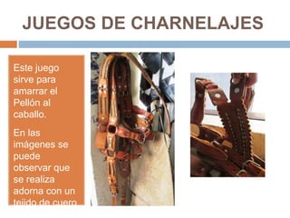 JUEGOS DE CHARNELAJES
Este juego
sirve para
amarrar el
Pellón al
caballo.
En las
imágenes se
puede
observar que
se realiza
adorna con un
tejido de cuero
de diferente
 