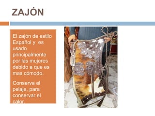 ZAJÓN
El zajón de estilo
Español y es
usado
principalmente
por las mujeres
debido a que es
mas cómodo.
Conserva el
pelaje, para
conservar el
calor.
 