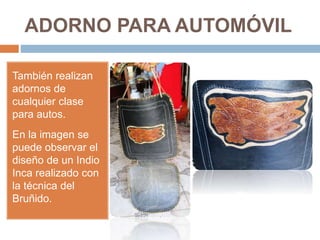 ADORNO PARA AUTOMÓVIL
También realizan
adornos de
cualquier clase
para autos.
En la imagen se
puede observar el
diseño de un Indio
Inca realizado con
la técnica del
Bruñido.
 