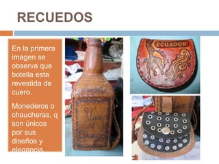 RECUEDOS
En la primera
imagen se
observa que
botella esta
revestida de
cuero.
Monederos o
chaucheras, q
son únicos
por sus
diseños y
elegancia.
 