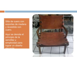 Silla de cuero con
soportes de madera
y revestida con
cuero.
Aquí se denota el
principio de la
sencillez y
simplicidad para
lograr un diseño
elegante.
 
