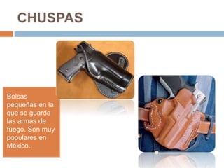 CHUSPAS
Bolsas
pequeñas en la
que se guarda
las armas de
fuego. Son muy
populares en
México.
 