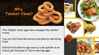 The Talabat clone apps have changed the market
trend.
You can find food deliverers everywhere delivering
food.
Online food delivery app source code system is on
trend just because of food ordering apps.
Why
Talabat Clone?
 