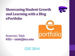 Showcasing Student Growth
and Learning with a Blog
ePortfolio
Rosemary Talab
KSU – talab@ksu.edu
C2C 2014
 
